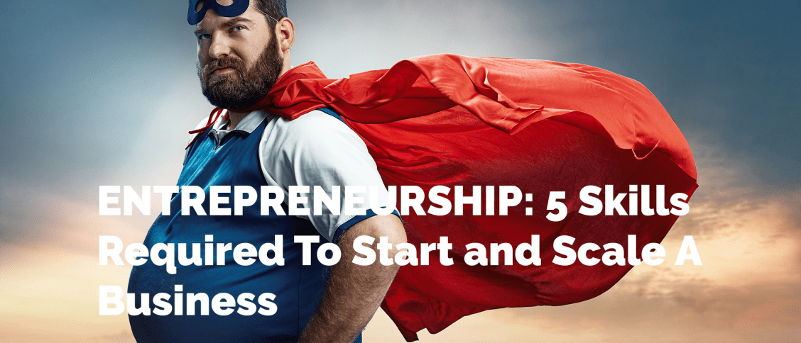 ENTREPRENEURSHIP: 5 Skills Required To Start and Scale A Business